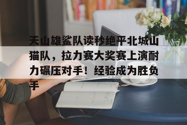 kaiyun包含天山雄鲨队读秒绝平北城山猫队，拉力赛大奖赛上演耐力碾压对手！经验成为胜负手的词条